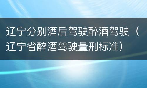 辽宁分别酒后驾驶醉酒驾驶（辽宁省醉酒驾驶量刑标准）