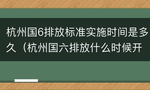 杭州国6排放标准实施时间是多久（杭州国六排放什么时候开始实行）