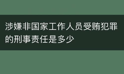 涉嫌非国家工作人员受贿犯罪的刑事责任是多少