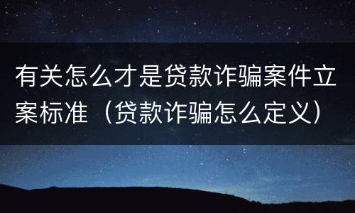 有关怎么才是贷款诈骗案件立案标准（贷款诈骗怎么定义）