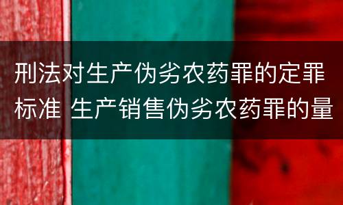 刑法对生产伪劣农药罪的定罪标准 生产销售伪劣农药罪的量刑标准