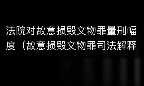 法院对故意损毁文物罪量刑幅度（故意损毁文物罪司法解释）
