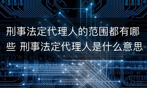 刑事法定代理人的范围都有哪些 刑事法定代理人是什么意思