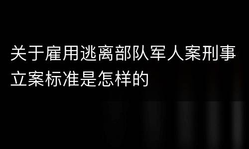 关于雇用逃离部队军人案刑事立案标准是怎样的