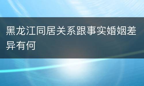 黑龙江同居关系跟事实婚姻差异有何