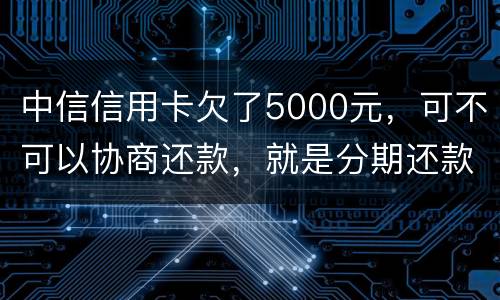 中信信用卡欠了5000元，可不可以协商还款，就是分期还款啊