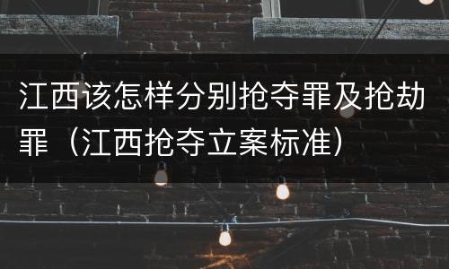 江西该怎样分别抢夺罪及抢劫罪（江西抢夺立案标准）