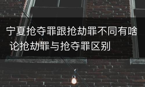 宁夏抢夺罪跟抢劫罪不同有啥 论抢劫罪与抢夺罪区别