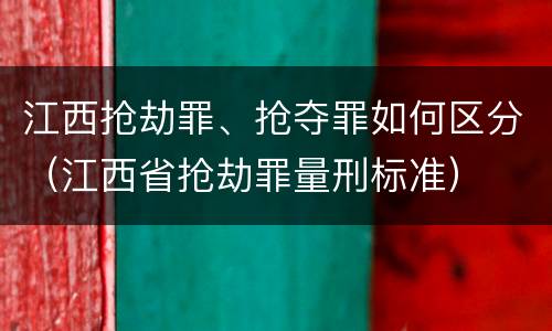 江西抢劫罪、抢夺罪如何区分（江西省抢劫罪量刑标准）