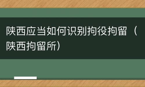 陕西应当如何识别拘役拘留（陕西拘留所）