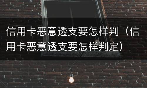 信用卡恶意透支要怎样判（信用卡恶意透支要怎样判定）