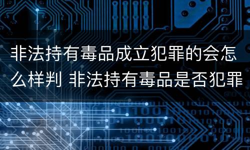非法持有毒品成立犯罪的会怎么样判 非法持有毒品是否犯罪