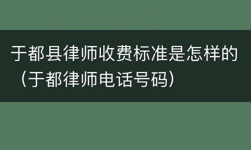 于都县律师收费标准是怎样的（于都律师电话号码）