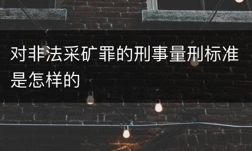 对非法采矿罪的刑事量刑标准是怎样的