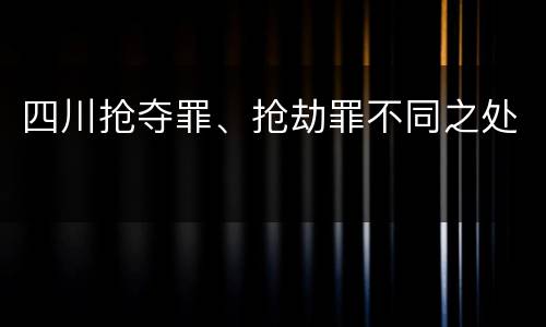 四川抢夺罪、抢劫罪不同之处
