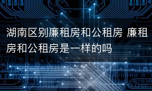 湖南区别廉租房和公租房 廉租房和公租房是一样的吗