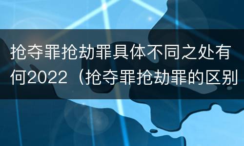 抢夺罪抢劫罪具体不同之处有何2022（抢夺罪抢劫罪的区别）
