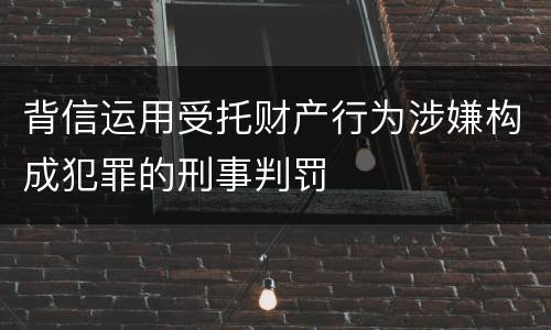 背信运用受托财产行为涉嫌构成犯罪的刑事判罚