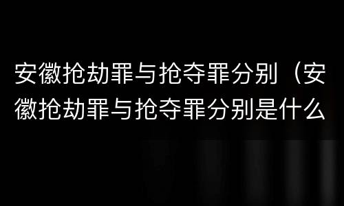 安徽抢劫罪与抢夺罪分别（安徽抢劫罪与抢夺罪分别是什么）
