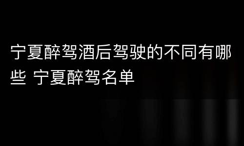 宁夏醉驾酒后驾驶的不同有哪些 宁夏醉驾名单
