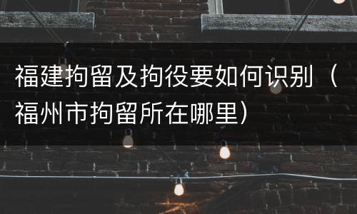福建拘留及拘役要如何识别（福州市拘留所在哪里）