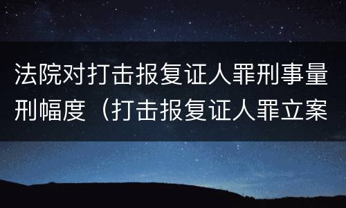 法院对打击报复证人罪刑事量刑幅度（打击报复证人罪立案标准）