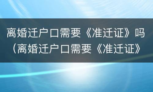 离婚迁户口需要《准迁证》吗（离婚迁户口需要《准迁证》吗怎么办）
