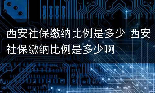 西安社保缴纳比例是多少 西安社保缴纳比例是多少啊