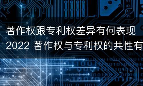 著作权跟专利权差异有何表现2022 著作权与专利权的共性有