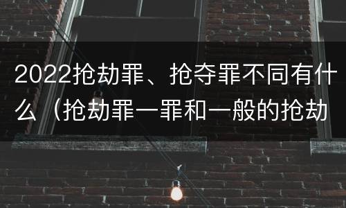 2022抢劫罪、抢夺罪不同有什么（抢劫罪一罪和一般的抢劫罪）