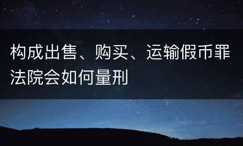 构成出售、购买、运输假币罪法院会如何量刑