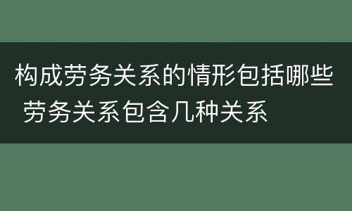 构成劳务关系的情形包括哪些 劳务关系包含几种关系