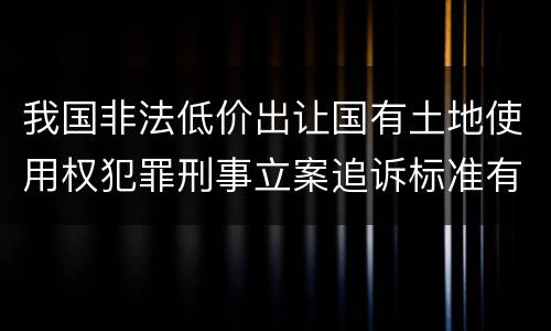 我国非法低价出让国有土地使用权犯罪刑事立案追诉标准有怎样的规定