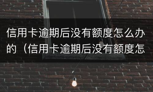 信用卡逾期后没有额度怎么办的（信用卡逾期后没有额度怎么办的呢）