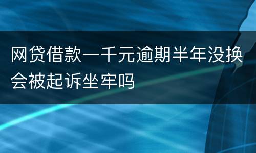 网贷借款一千元逾期半年没换会被起诉坐牢吗