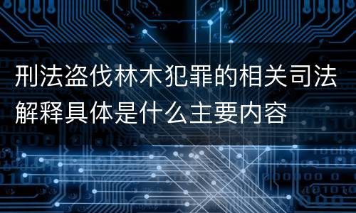 刑法盗伐林木犯罪的相关司法解释具体是什么主要内容