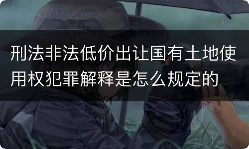 刑法非法低价出让国有土地使用权犯罪解释是怎么规定的