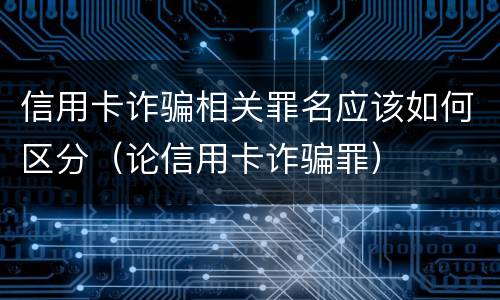 信用卡诈骗相关罪名应该如何区分（论信用卡诈骗罪）