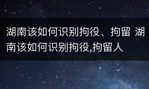 湖南该如何识别拘役、拘留 湖南该如何识别拘役,拘留人
