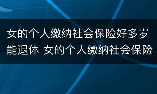 女的个人缴纳社会保险好多岁能退休 女的个人缴纳社会保险好多岁能退休啊