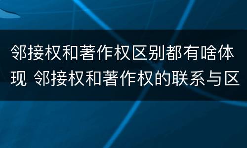 邻接权和著作权区别都有啥体现 邻接权和著作权的联系与区别