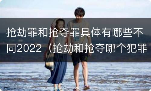 抢劫罪和抢夺罪具体有哪些不同2022（抢劫和抢夺哪个犯罪性质严重）