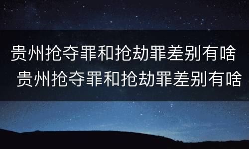 贵州抢夺罪和抢劫罪差别有啥 贵州抢夺罪和抢劫罪差别有啥不一样