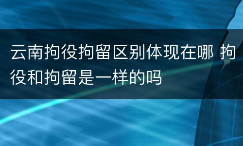 云南拘役拘留区别体现在哪 拘役和拘留是一样的吗