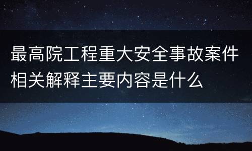 最高院工程重大安全事故案件相关解释主要内容是什么