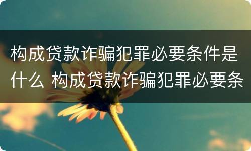 构成贷款诈骗犯罪必要条件是什么 构成贷款诈骗犯罪必要条件是什么呢