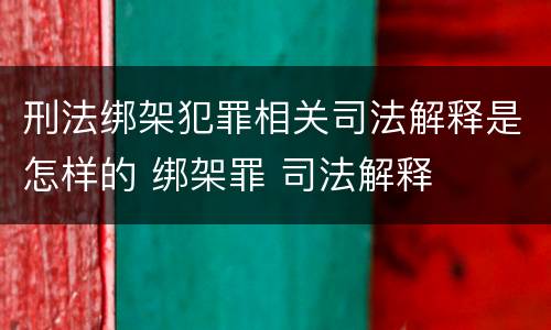 刑法绑架犯罪相关司法解释是怎样的 绑架罪 司法解释
