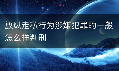 放纵走私行为涉嫌犯罪的一般怎么样判刑