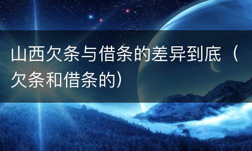 山西欠条与借条的差异到底（欠条和借条的）