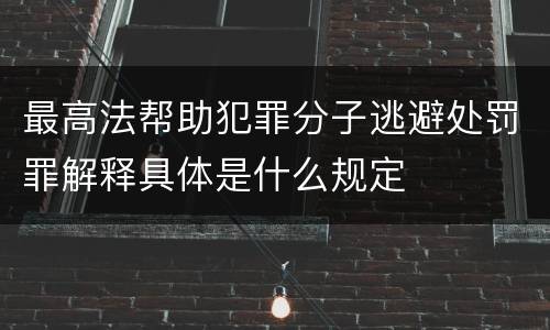 最高法帮助犯罪分子逃避处罚罪解释具体是什么规定